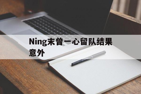 Ning末曾一心留队结果意外(Ning说AL这种输是最可惜的)|IM棋牌中国官网