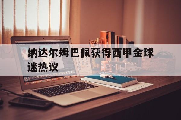 关于纳达尔姆巴佩获得西甲金球迷热议的信息